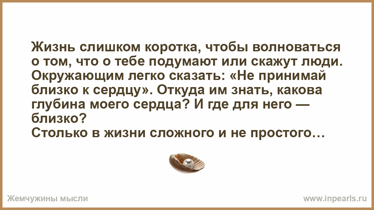 Легко сказать. Жизнь слишком коротка чтобы волноваться о том что о тебе подумают или.