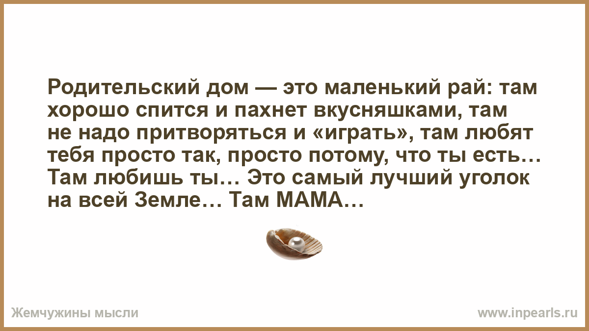 Родительский дом — это маленький рай: там хорошо спится и пахнет  вкусняшками, там не надо притворяться и «играть», там любят тебя просто так,  просто потому, что ты есть… Там любишь ты… Это