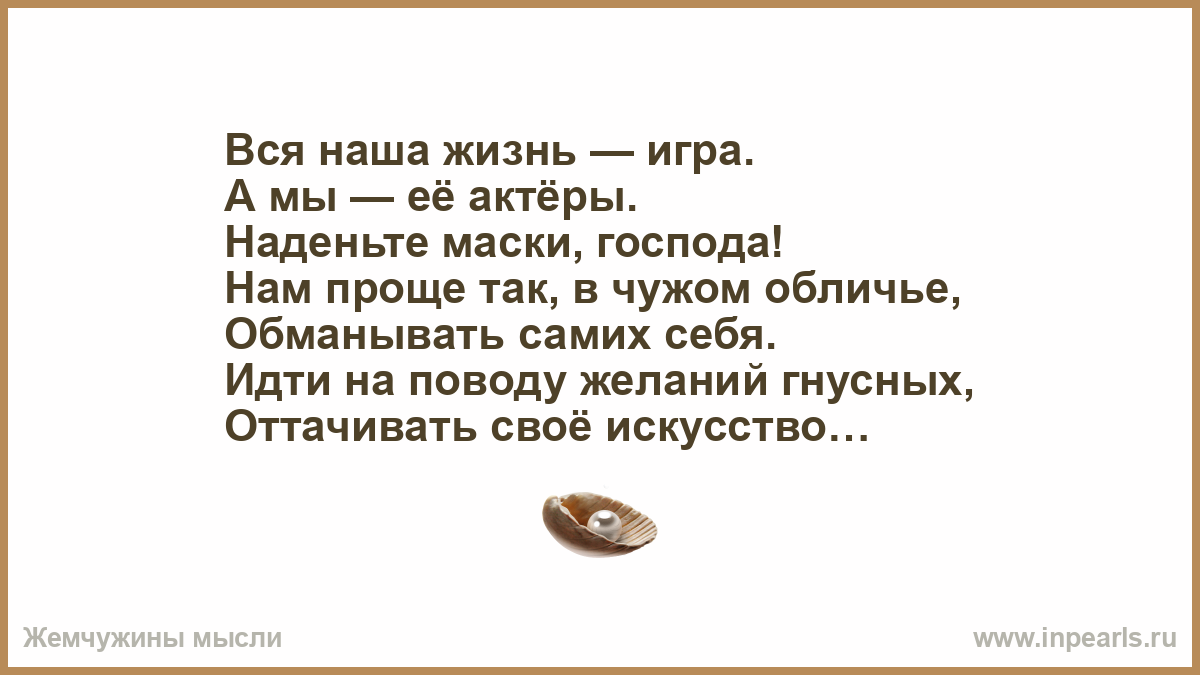 Вся наша жизнь — игра. А мы — её актёры. Наденьте маски, господа! Нам проще  так, в чужом обличье, Обманывать самих себя. Идти на поводу желаний  гнусны...