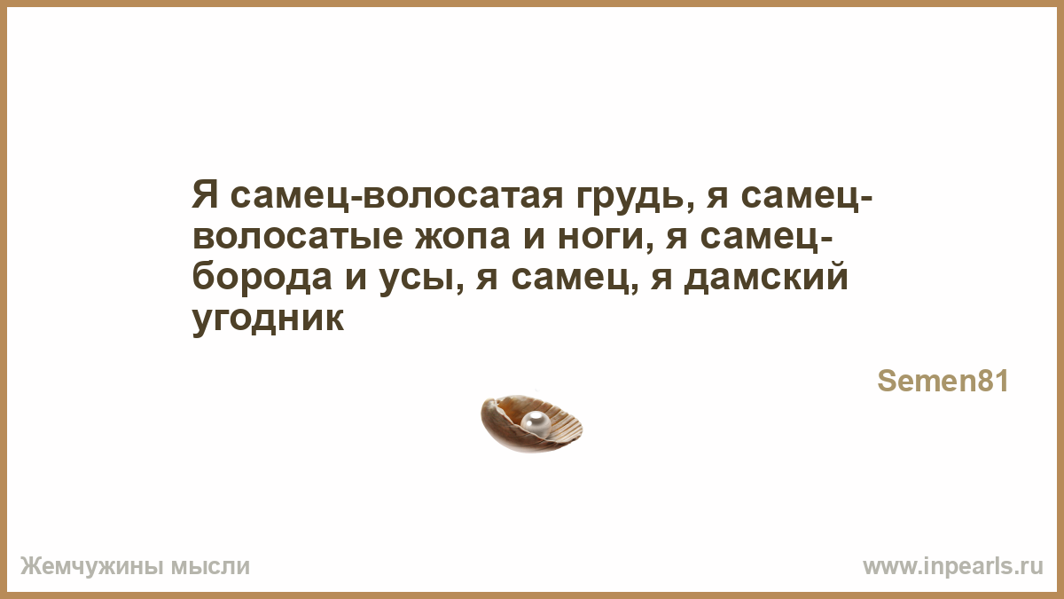 Я самец-волосатая грудь, я самец- волосатые жопа и ноги, я самец- борода и  усы, я самец, я дамский угодник