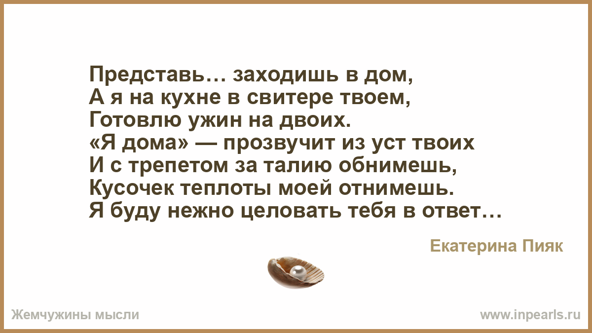 Представь… заходишь в дом, А я на кухне в свитере твоем, Готовлю ужин на  двоих. «Я дома» — прозвучит из уст твоих И с трепетом за талию обнимешь,  Кусо...