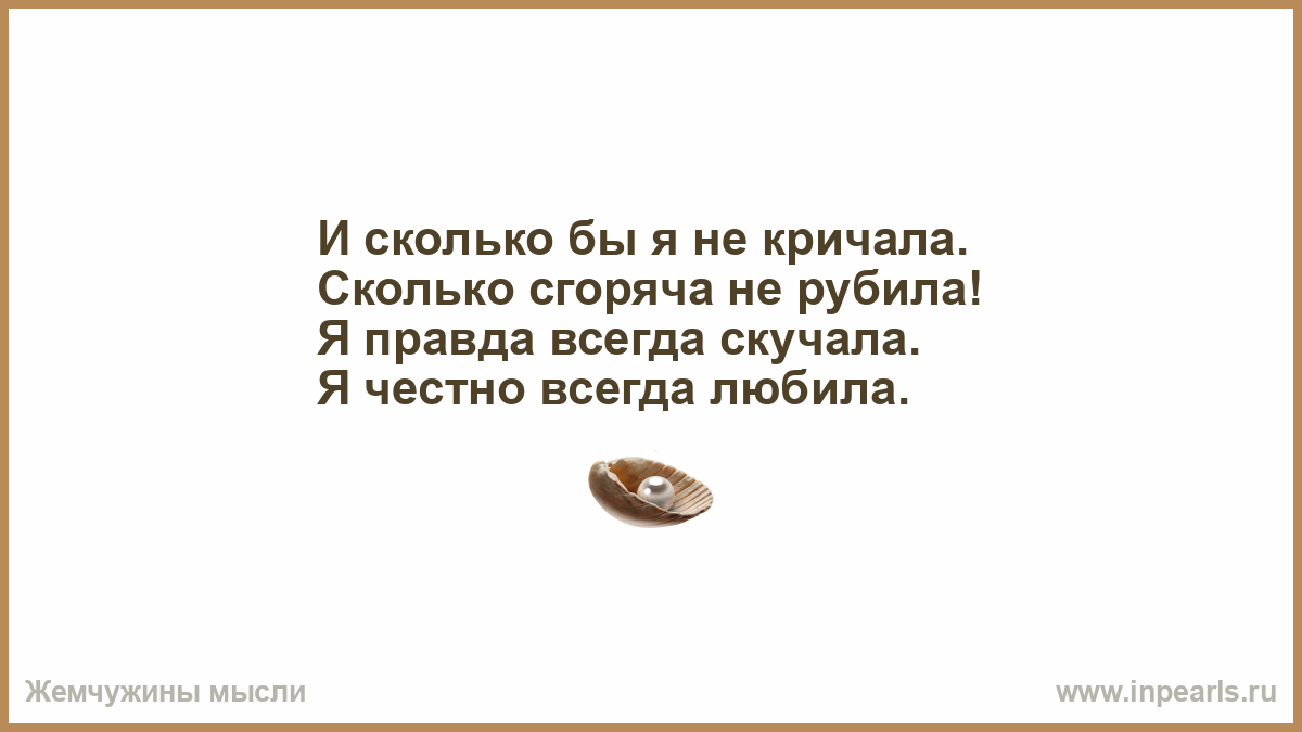 Всегда честно. И сколько бы я не кричал и сколько бы я не грубил. Сколько не кричи на камень.