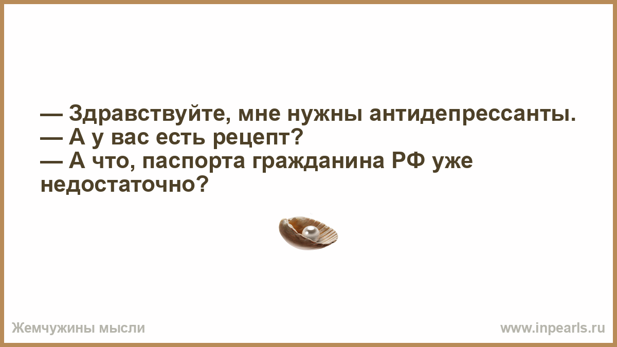 Здравствуйте, мне нужны антидепрессанты. — А у вас есть рецепт? — А что,  паспорта гражданина РФ уже недостаточно?