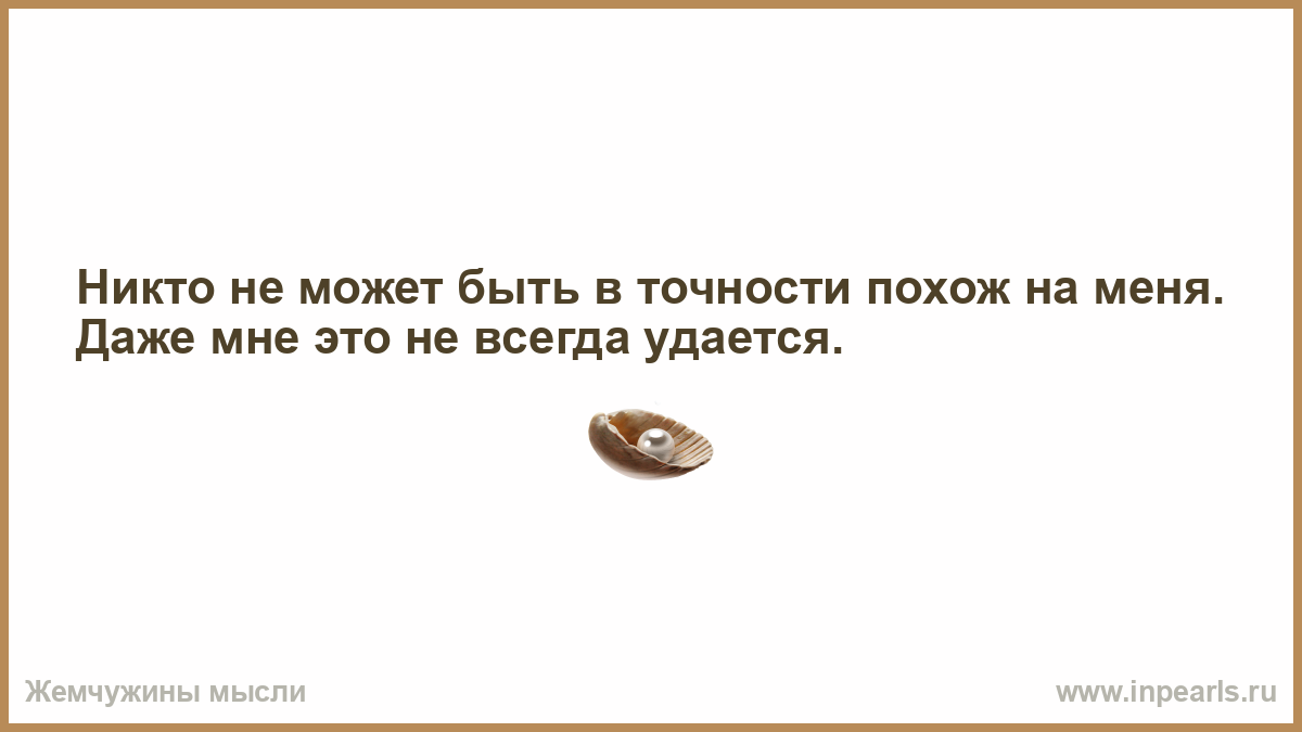 Н разу. Никто не может быть в точности похож на меня. Иногда человек может исчезнуть из вашей жизни именно потому что любит. Это просто здорово иметь в своей жизни человека которому позвонишь. Судьба бьет всех людей одинаково.