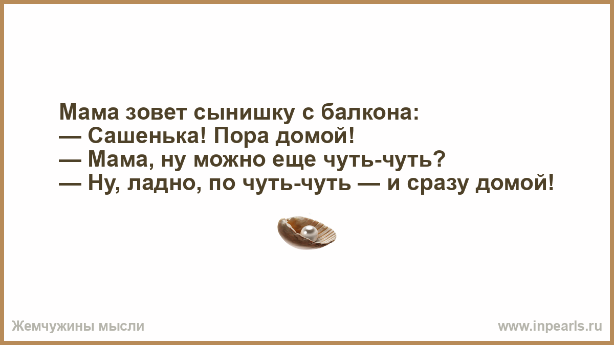 Мама зовет сынишку с балкона: — Сашенька! Пора домой! — Мама, ну можно еще  чуть-чуть? — Hу, ладно, по чуть-чуть — и сразу домой!