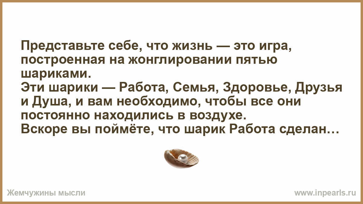 Представьте себе, что жизнь — это игра, построенная на жонглировании пятью  шариками. Эти шарики — Работа, Семья, Здоровье, Друзья и Душа, и вам  необх...