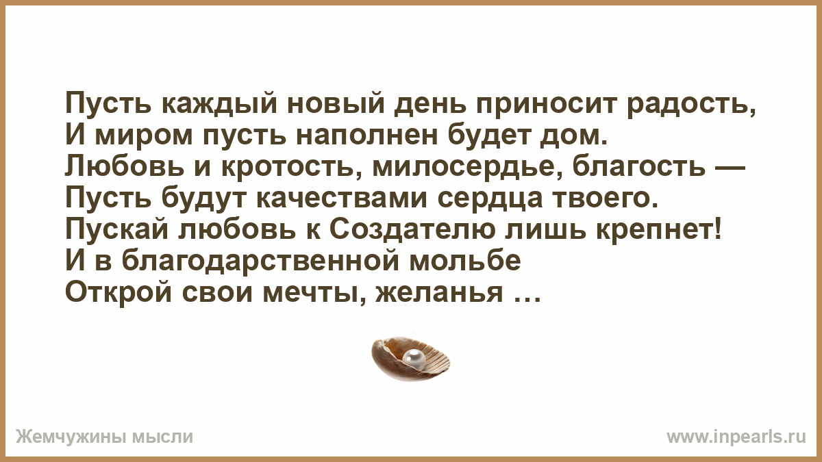 Пусть каждый новый день приносит радость, И миром пусть наполнен будет дом.  Любовь и кротость, милосердье, благость — Пусть будут качествами сердца  тв...