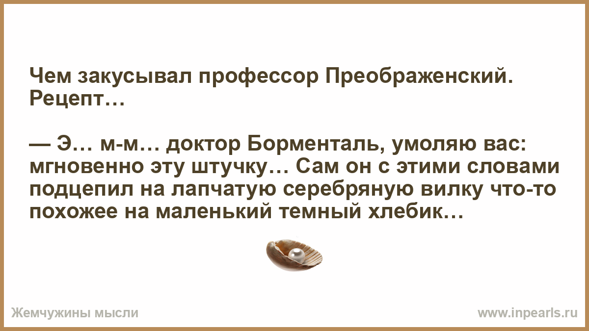 Чем закусывал профессор Преображенский. Рецепт… — Э… м-м… доктор Борменталь,  умоляю вас: мгновенно эту штучку… Сам он с этими словами подцепил на лап...