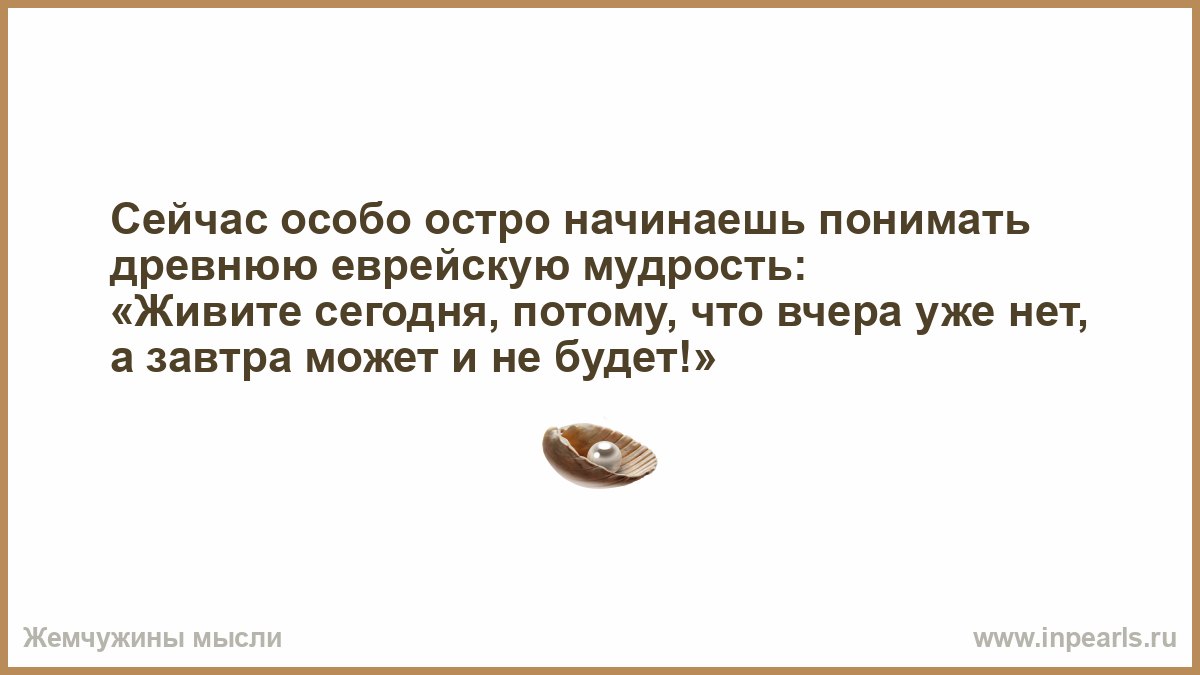 Завтра проходит. Сейчас особо остро начинаешь понимать древнюю еврейскую мудрость. Живи сегодня потому что вчера уже нет. Живи сегодня потому что вчера уже нет а завтра может. Еврейская мудрость о монетах.