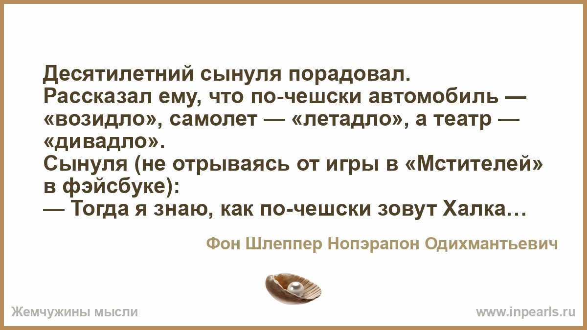 Десятилетний сынуля порадовал. Рассказал ему, что по-чешски автомобиль — « возидло», самолет — «летадло», а театр — «дивадло». Сынуля (не отрываясь от  ...