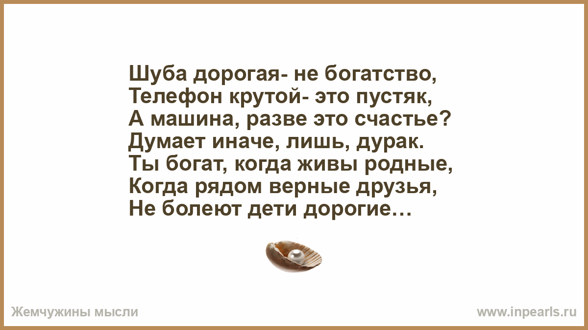 Шуба дорогая- не богатство, Телефон крутой- это пустяк, А машина, разве это  счастье? Думает иначе, лишь, дурак. Ты богат, когда живы родные, Когда...