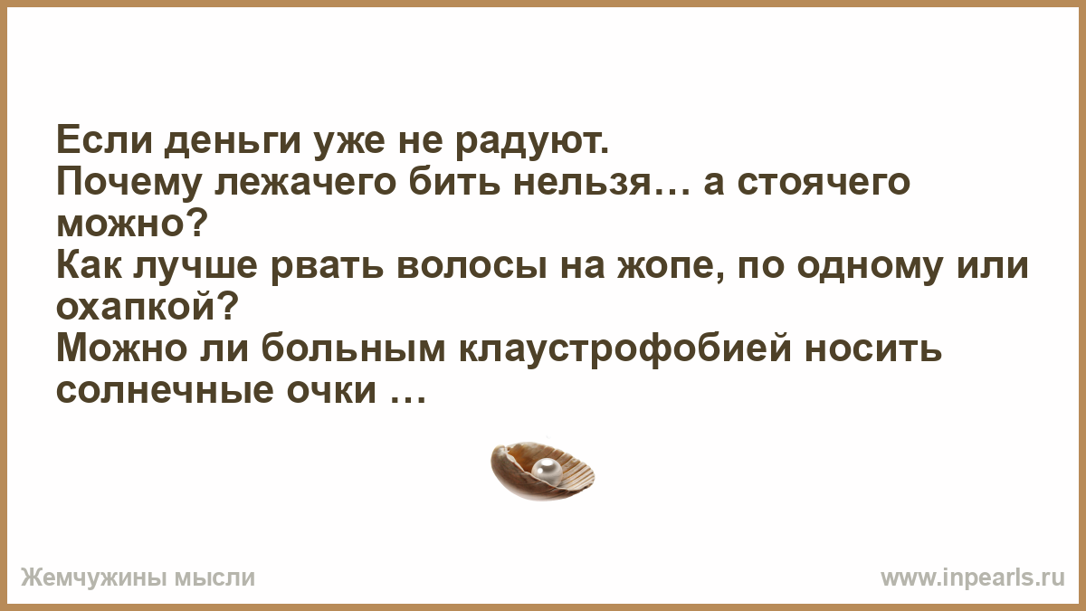 Если деньги уже не радуют. Почему лежачего бить нельзя… а стоячего можно?  Как лучше рвать волосы на жопе, по одному или охапкой? Можно ли больным  клау...