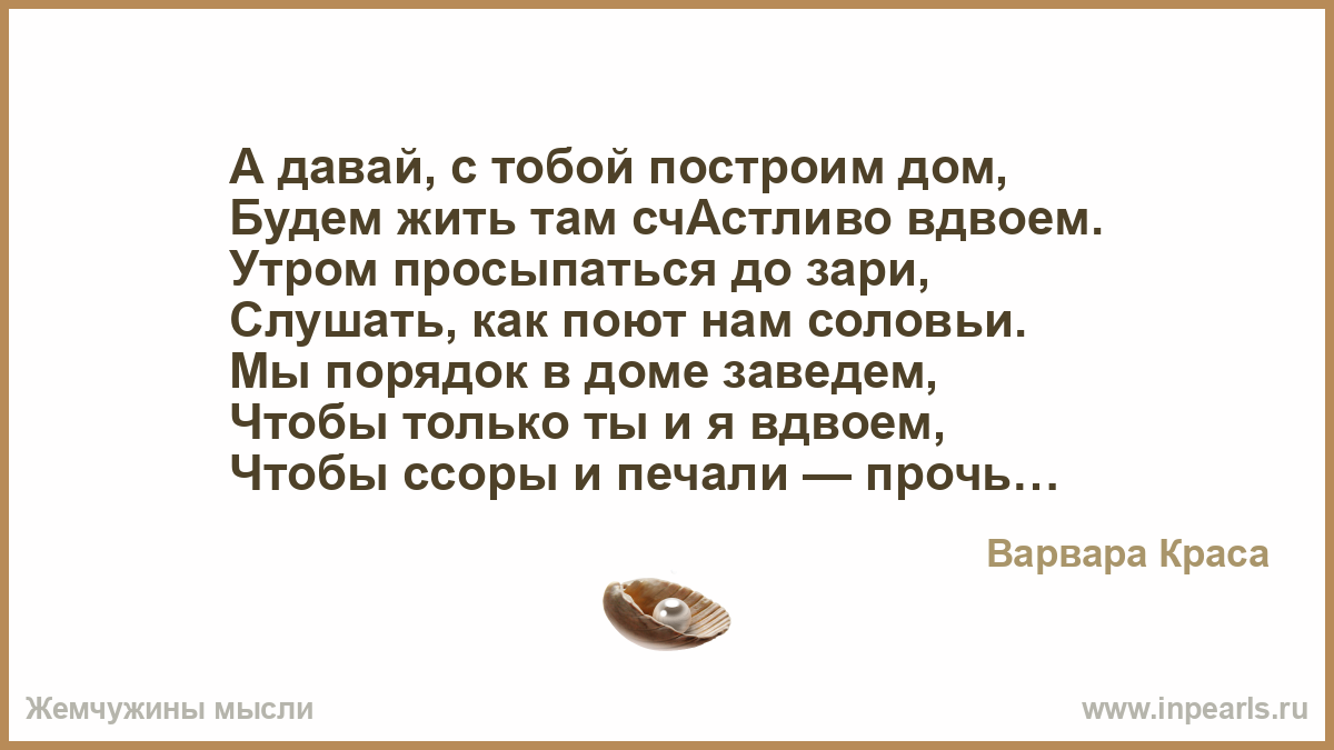 А давай, с тобой построим дом, Будем жить там счАстливо вдвоем. Утром  просыпаться до зари, Слушать, как поют нам соловьи. Мы порядок в доме  заведем, ...