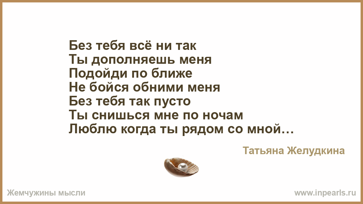 Без тебя всё ни так Ты дополняешь меня Подойди по ближе Не бойся обними меня  Без тебя так пусто Ты снишься мне по ночам Люблю когда ты рядом со мной  Ведь лишь