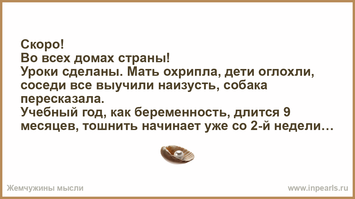 Скоро! Во всех домах страны! Уроки сделаны. Мать охрипла, дети оглохли,  соседи все выучили наизусть, собака пересказала. Учебный год, как  беременность...