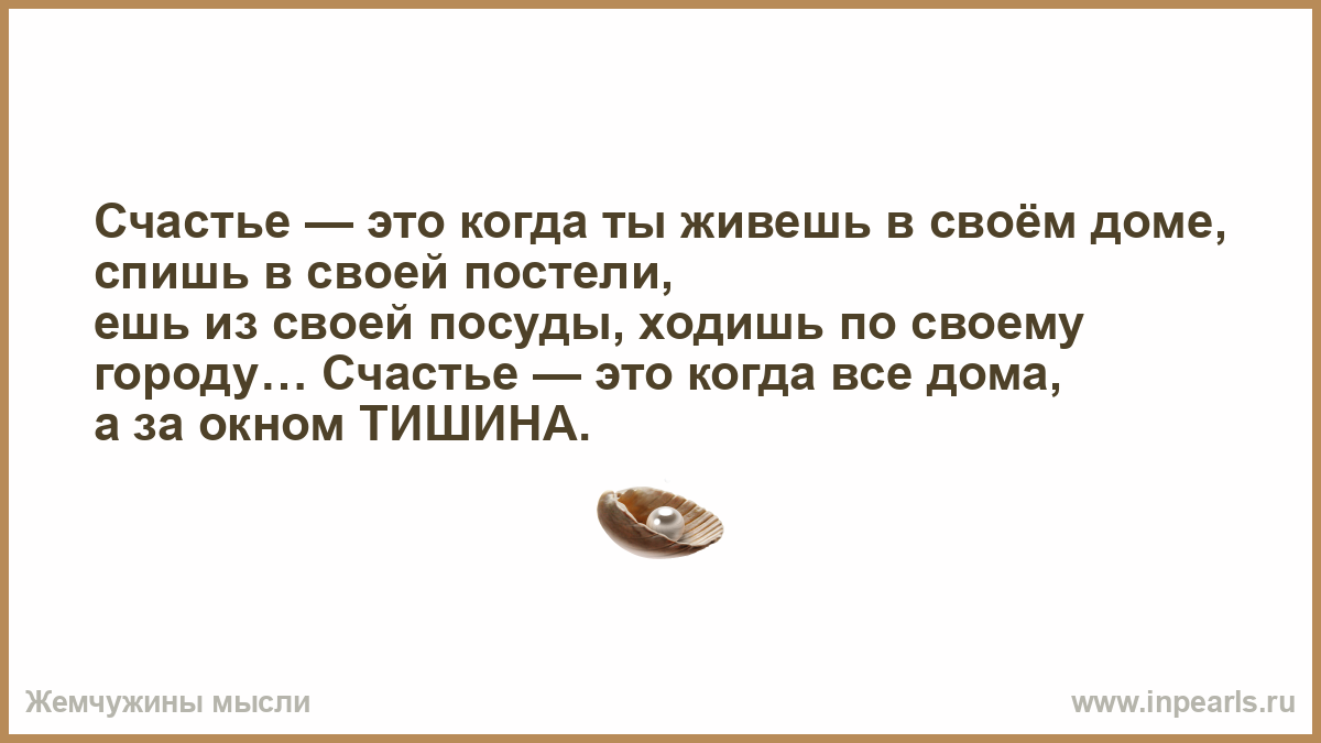 Счастье — это когда ты живешь в своём доме, спишь в своей постели, ешь из  своей посуды, ходишь по своему городу… Счастье — это когда все дома, а за  окном ТИШИНА.