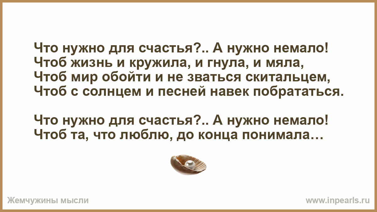 Что нужно для счастья.. А нужно немалоЧтоб жизнь и кружила, и гнула, и мяла,Чтоб мир обойти и не зваться скитальцем,Чтоб с солнцем и песней навек...