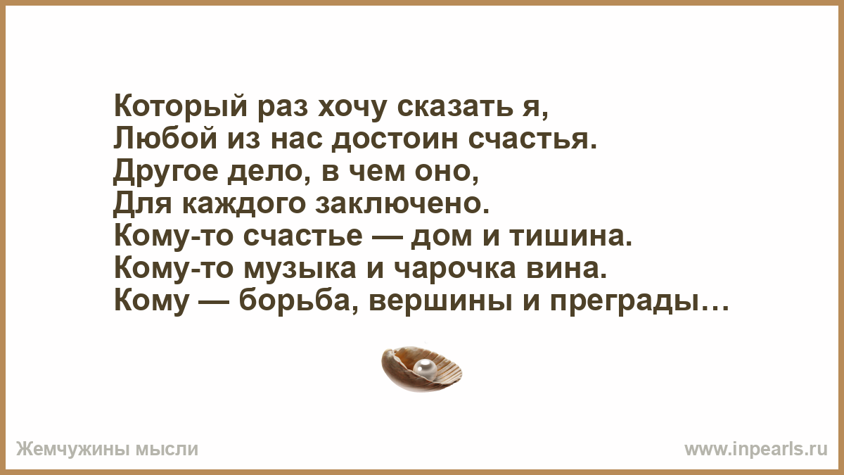 Который раз хочу сказать я, Любой из нас достоин счастья. Другое дело, в  чем оно, Для каждого заключено. Кому-то счастье — дом и тишина. Кому-то  музык...