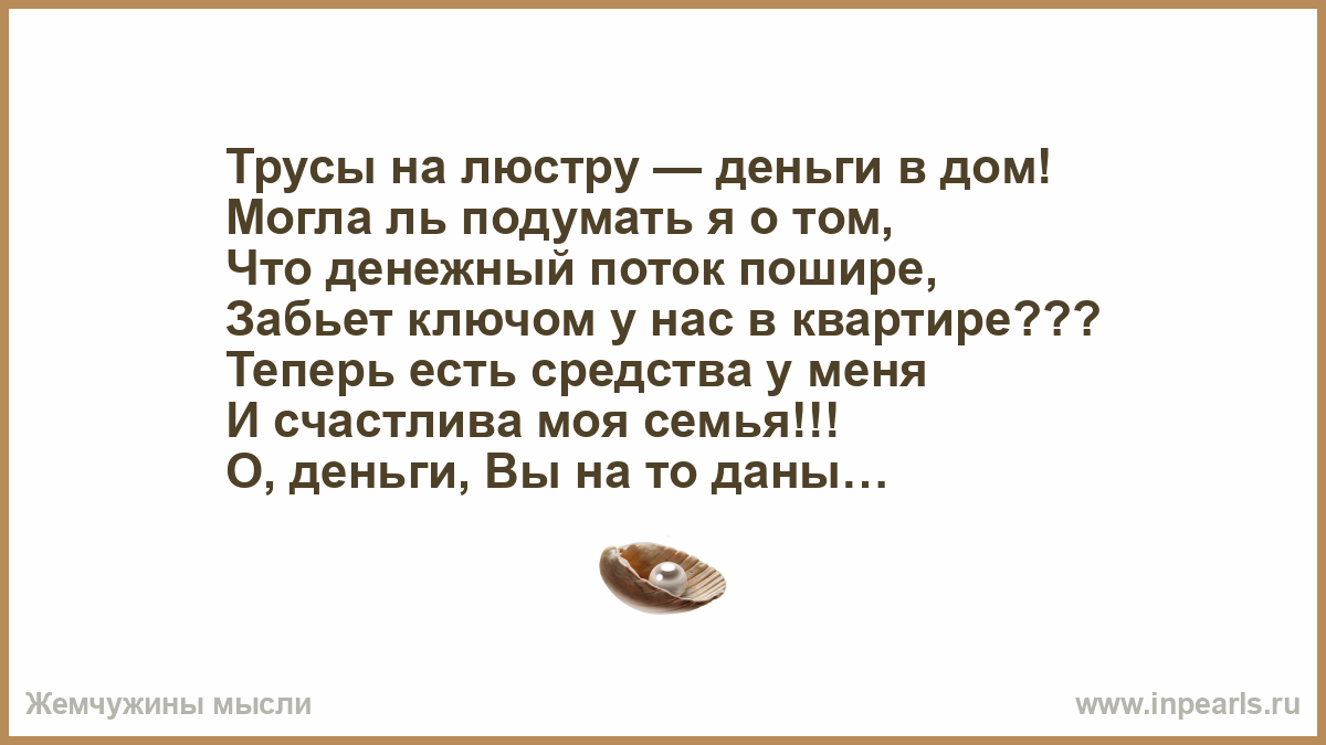 Трусы на люстру — деньги в дом! Могла ль подумать я о том, Что денежный  поток пошире, Забьет ключом у нас в квартире??? Теперь есть средства у меня  И счастлива моя семья!!!