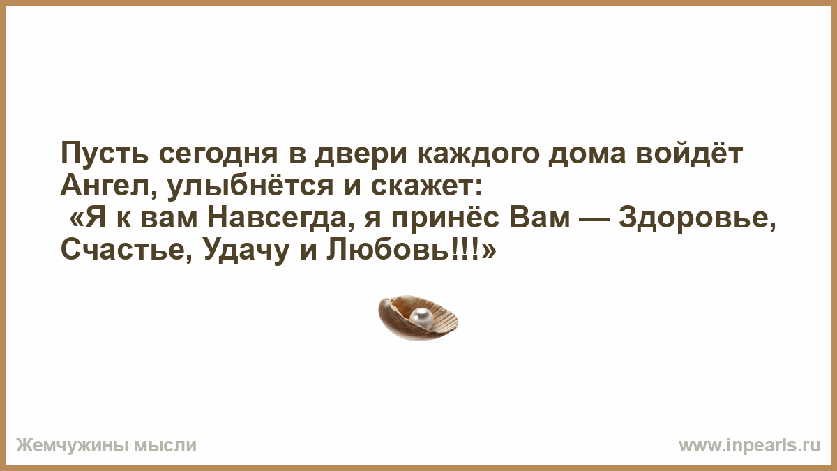 Пусть сегодня в двери каждого дома войдёт Ангел, улыбнётся и скажет: «Я к вам  Навсегда, я принёс Вам — Здоровье, Счастье, Удачу и Любовь!!!»