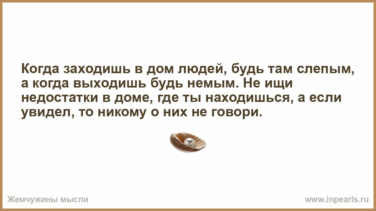 Когда заходишь в дом людей, будь там слепым, а когда выходишь будь немым.  Не ищи недостатки в доме, где ты находишься, а если увидел, то никому о них  не говори.