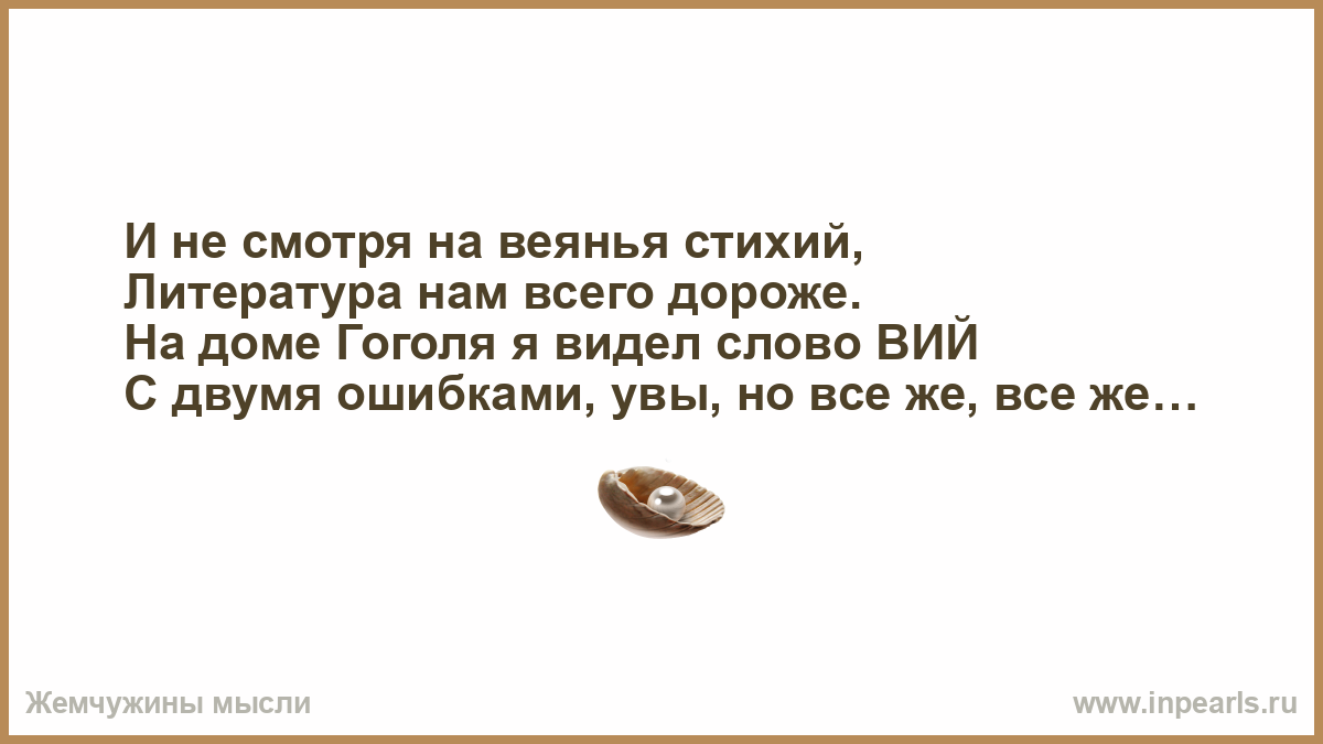 И не смотря на веянья стихий, Литература нам всего дороже. На доме Гоголя я  видел слово ВИЙ С двумя ошибками, увы, но все же, все же…