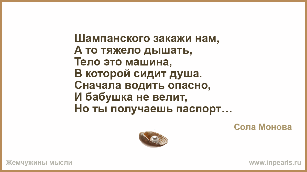 Шампанского закажи нам, А то тяжело дышать, Тело это машина, В которой  сидит душа. Сначала водить опасно, И бабушка не велит, Но ты получаешь па...