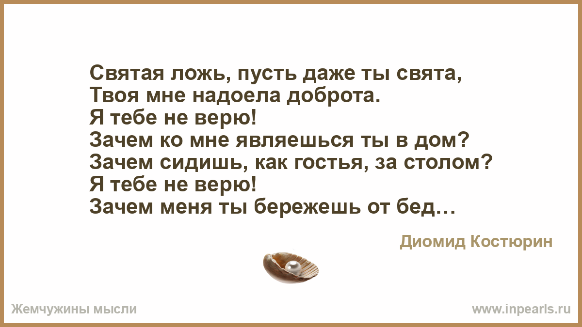 Святая ложь, пусть даже ты свята, Твоя мне надоела доброта. Я тебе не верю!  Зачем ко мне являешься ты в дом? Зачем сидишь, как гостья, за столом? Я  те...